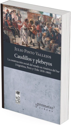 Caudillos y plebeyos. La construcción social del estado en América del Sur, Argentina, Perú y Chile 1830-1860 / Julio Pinto Vallejos - comprar online