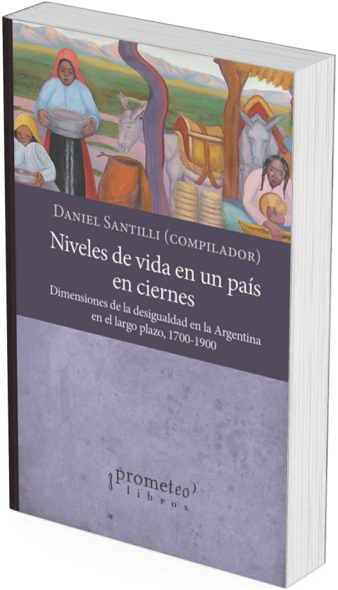 Niveles de vida en un país en ciernes. Dimensiones de la desigualdad en la Argentina en el largo plazo, 1700-1900 / Compilado por Daniel Santilli. - comprar online