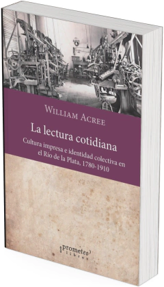 La lectura cotidiana. Cultura impresa e identidad colectiva en el Río de la Plata, 1780-1910 / William Acree - comprar online