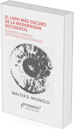 El lado más oscuro de la modernidad occidental. Futuros globales, opciones descoloniales / Walter D. Mignolo