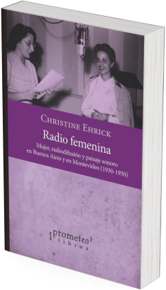 Radio femenina. Mujer, radiodifusión y paisaje sonoro en Buenos Aires y en Montevideo, 1930-1950 / Christine Ehrick - comprar online