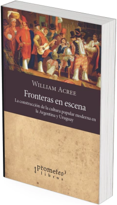 Fronteras en escena. La construcción de la cultura popular moderna en la Argentina y Uruguay / William, Acree - comprar online