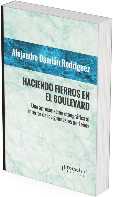 Haciendo fierros en el Boulevard. Una aproximación etnográfica al interior de los gimnasios porteños / Alejandro Damian Rodríguez