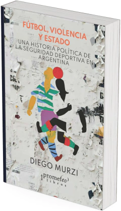 Fútbol, violencia y Estado. Una historia política de la seguridad deportiva en Argentina / Diego Murzi