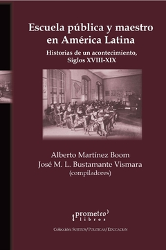 ESCUELA PUBLICA Y MAESTRO EN AMERICA LATINA. Historias de un acontecimiento, S XVIII-XIX / MARTINEZ BOOM ALBERTO , BUSTAMANTE VISMARA JOSE