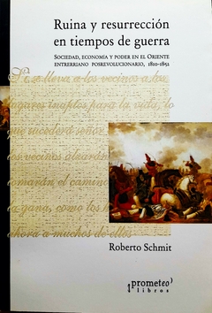 Ruina y resurrección en tiempos de guerra. Sociedad, economía y poder en el oriente entrerriano posrrevolucionario, 1810-1852 / Schmit, Roberto