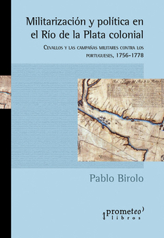 Militarización y política en el Río de la Plata colonial. Cevallos y las campañas militares contra los portugueses, 1756-1778 / Birolo, Pablo