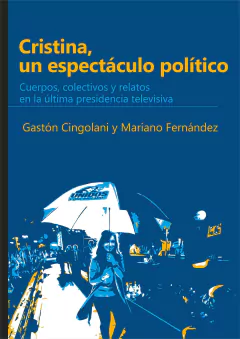 Cristina, un espectáculo político. Cuerpos, colectivos y relatos en la última presidencia televisiva / Gastón Cingolani ; Mariano Fernández - comprar online