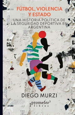 Fútbol, violencia y Estado. Una historia política de la seguridad deportiva en Argentina / Diego Murzi - comprar online