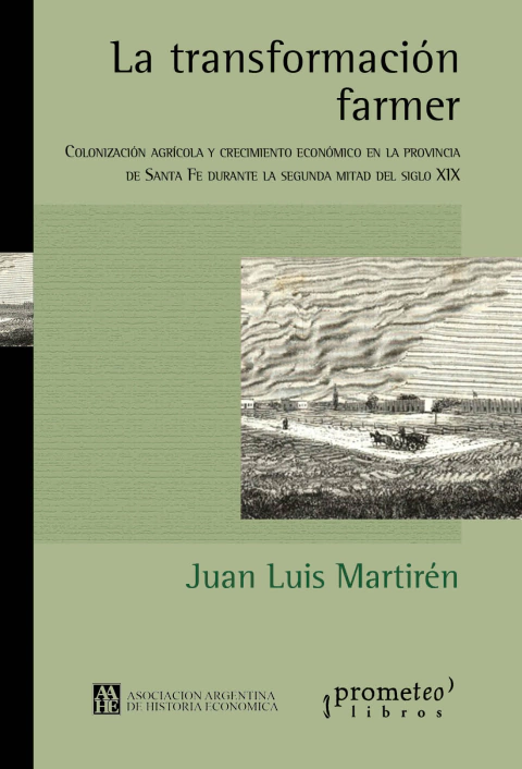 La transformación farmer. Colonización agrícola y crecimiento económico en la provincia de Santa Fe durante la segunda mitad del siglo XIX / Juan Luis Martirén