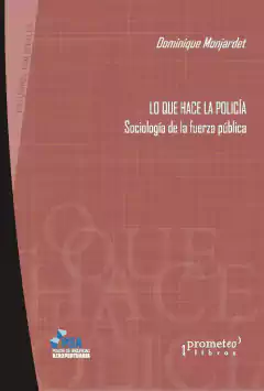 Lo que hace la policía. Sociología de la fuerza pública / Dominique Monjardet