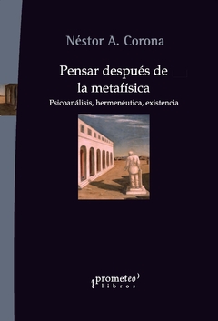 Pensar después de la metafísica. Psicoanálisis, hermenéutica, existencia / Néstor Corona