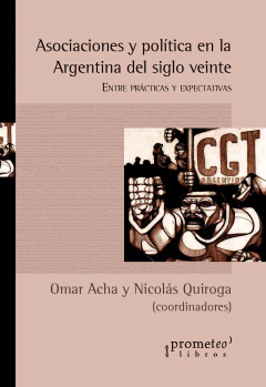 Asociaciones y política en la Argentina del siglo veinte. Entre practicas y expectativas / Omar Acha y Nicolás Quiroga