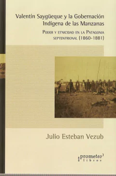 Valentín Saygüeque y la gobernación indígena de Las Manzanas. Poder y etnicidad en la Patagonia septentrional (1860-1881) / Vezub, Julio