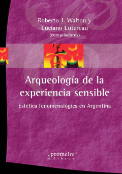 Arqueología de la experiencia sensible. Estética fenomenológica en Argentina / Roberto J. Walton - Luciano Lutereau