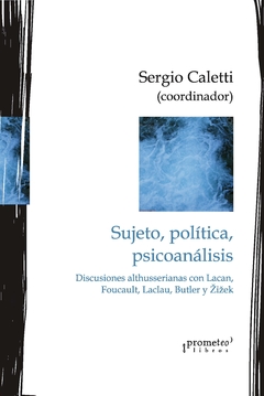 SUJETO, POLITICA PSICOANALISIS. Ddiscusiones altuserianas con Lacan,Foucault, Laclau y zizek / CALETTI SERGIO