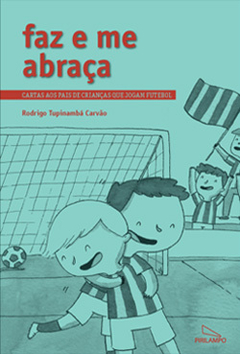 Faz e me abraça: cartas aos pais de crianças que jogam futebol / Rodrigo Tupinambá Carvão (prefácio: Marcelo Barreto)