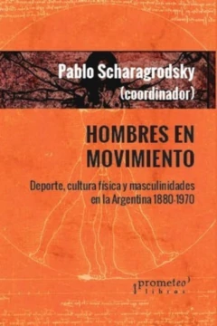 HOMBRES EN MOVIMIENTO. Deporte, cultura fisica y masculinidades en Argentina 1880-1970