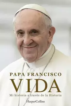 Papa Francisco. Vida. Mi historia a través de la historia