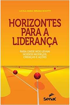 HORIZONTES PARA A LIDERANÇA - PARA ONDE NOS LEVAM NOSSOS MODELOS, CRENÇAS E AÇÕES - Lucila Mara Sbrana Sciotti