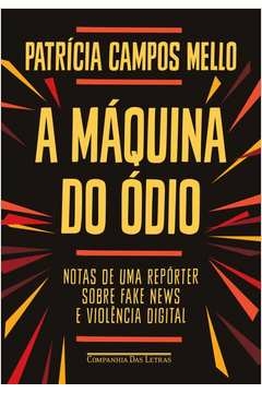 A MÁQUINA DO ÓDIO - NOTAS DE UMA REPÓRTER SOBRE FAKE NEWS E VIOLÊNCIA DIGITAL - Patricia Campos Mello