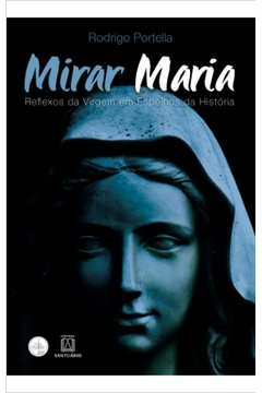MIRAR MARIA - REFLEXOS DA VIRGEM EM ESPELHOS DA HISTORIA - PORTELLA, RODRIGO