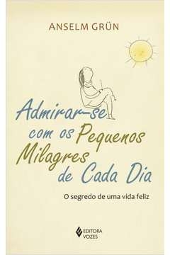 ADMIRAR-SE COM OS PEQUENOS MILAGRES DE CADA DIA - O SEGREDO DE UMA VIDA FELIZ - ANSELM GRÜN