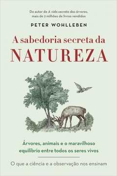 A SABEDORIA SECRETA DA NATUREZA - ÁRVORES, ANIMAIS E O MARAVILHOSO EQUILÍBRIO ENTRE TODOS OS SERES VIVOS - Peter Wohlleb