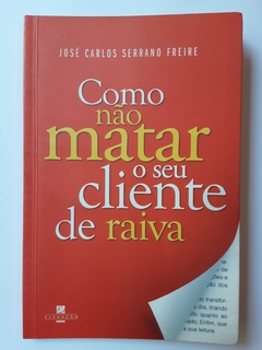 LIVRO COMO NÃO MATAR O SEU CLIENTE DE RAIVA - JOSÉ CARLOS SERRANO FREIRE