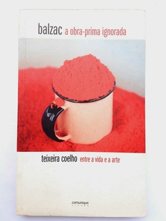 LIVRO BALZAC A OBRA-PRIMA IGNORADA - TEIXEIRA COELHO ENTRE A VIDA E A ARTE