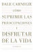 COMO SUPRIMIR LAS PREOCUPACIONES Y DISFRUTAR DE LA VIDA