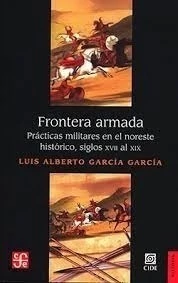 FRONTERA ARMADA: PRACTICAS MILITARES EN EL NORESTE HISTORICO, SIGLOS XVII AL XIX