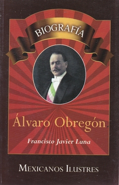 Álvaro Obregón Biografía Mexicanos Ilustres Francisco Javier Luna