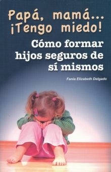 Papá Mamá Tengo Miedo Cómo Formar Hijos Seguros de Sí Mismos Fania Elizabeth Delgado - Libro Nuevo