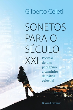 Sonetos para o Século XXI: poemas de um peregrino a caminho da pátria celestial - Gilberto Celeti