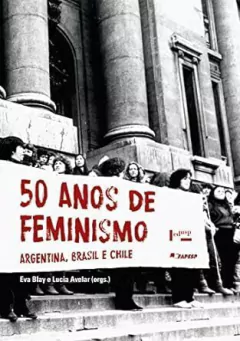 Eva Alterman Blay - 50 Anos de Feminismo: Argentina, Brasil e Chile
