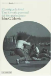 John G. Morris - Consigue La Foto! una Historia Personal del Fotoperiodismo