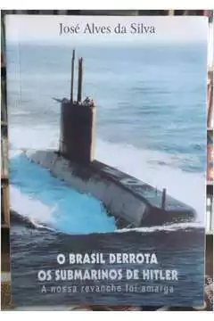 Jose Alves da Silva - O Brasil Derrota os Submarinos de Hitler