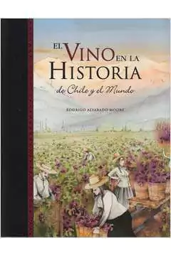 Rodrigo Alvarado Moore - El Vino En La Historia de Chile y El Mundo