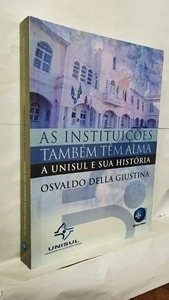 Osvaldo Della Giustina - As Instituicoes Tambem Tem Alma: a Unisul e Sua Historia
