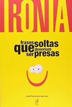 Jose Francisco de Lara - Ironia - Frases Soltas que Deveriam Ser Presas