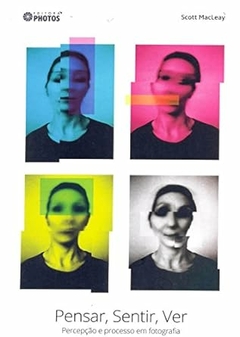 Scott Macleay - Pensar, Sentir, Ver. Percepcao e Processo em Fotografia