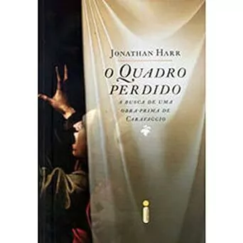 Jonathan Harr - O Quadro Perdido. a Busca de uma Obra Prima de Caravaggio