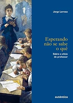 Jorge Larrosa - Esperando Nao Se Sabe o Que: Sobre o Oficio de Professor