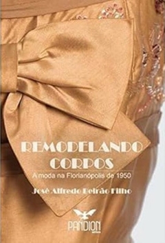 Jose Alfredo Beirao Filho - Remodelando Corpos - a Moda na Florianopolis de 1950