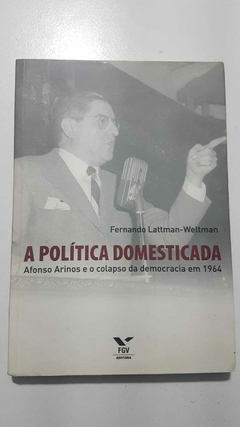LATTMAN-WELTMAN, Fernando. A política domesticada: Afonso Arinos e o colapso da democracia em 1964