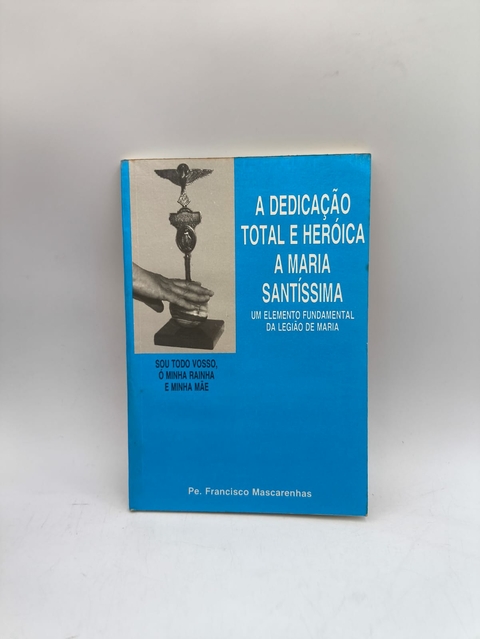 A Dedicação Total e Heróica a Maria Santíssima - Autor: Pe. Francisco Mascarenhas (1994) [usado]