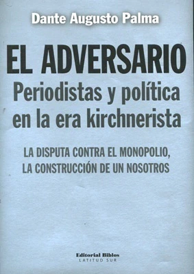 Adversario, periodistas y politica en la era Kirchnerista, el