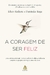 A coragem de ser feliz: Uma conversa entre um jovem e um filósofo sobre a verdadeira coragem de que precisamos para uma vida plena