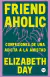 FRIENDAHOLIC: CONFESIONES DE UNA ADICTA A LA AMISTAD